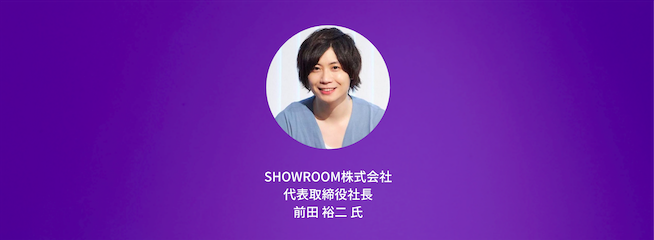 Mobile Leaders Summit　〜ニューノーマル時代を生き抜くための「新」モバイル戦略〜 SHOWROOM株式会社 代表取締役社長 前田 裕二 氏