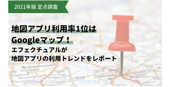 【2021年版 定点調査】地図アプリ利用率1位はGoogleマップ！エフェクチュアルが地図アプリの利用トレンドをレポート